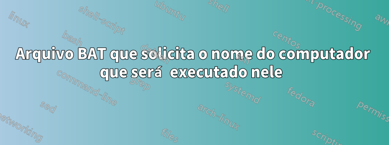 Arquivo BAT que solicita o nome do computador que será executado nele 