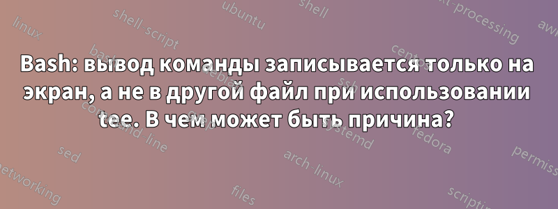 Bash: вывод команды записывается только на экран, а не в другой файл при использовании tee. В чем может быть причина?