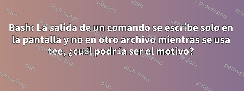 Bash: La salida de un comando se escribe solo en la pantalla y no en otro archivo mientras se usa tee, ¿cuál podría ser el motivo?