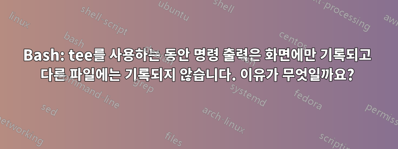 Bash: tee를 사용하는 동안 명령 출력은 화면에만 기록되고 다른 파일에는 기록되지 않습니다. 이유가 무엇일까요?