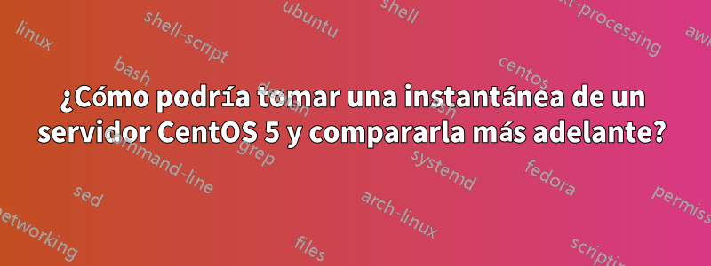 ¿Cómo podría tomar una instantánea de un servidor CentOS 5 y compararla más adelante?