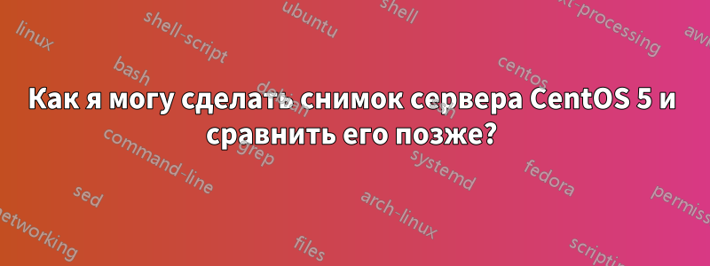 Как я могу сделать снимок сервера CentOS 5 и сравнить его позже?