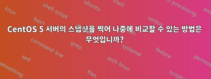 CentOS 5 서버의 스냅샷을 찍어 나중에 비교할 수 있는 방법은 무엇입니까?