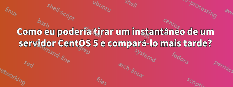 Como eu poderia tirar um instantâneo de um servidor CentOS 5 e compará-lo mais tarde?