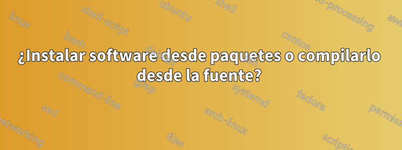 ¿Instalar software desde paquetes o compilarlo desde la fuente?