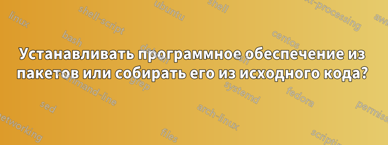 Устанавливать программное обеспечение из пакетов или собирать его из исходного кода?