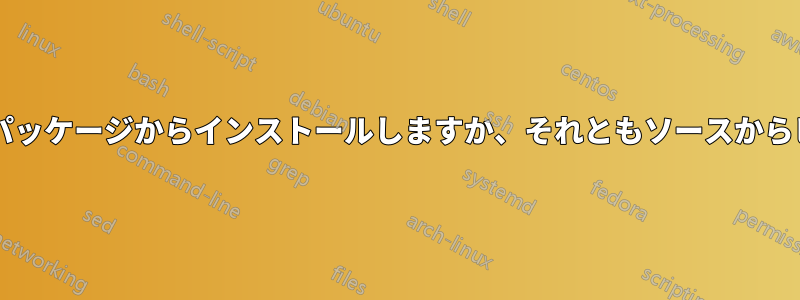 ソフトウェアをパッケージからインストールしますか、それともソースからビルドしますか?