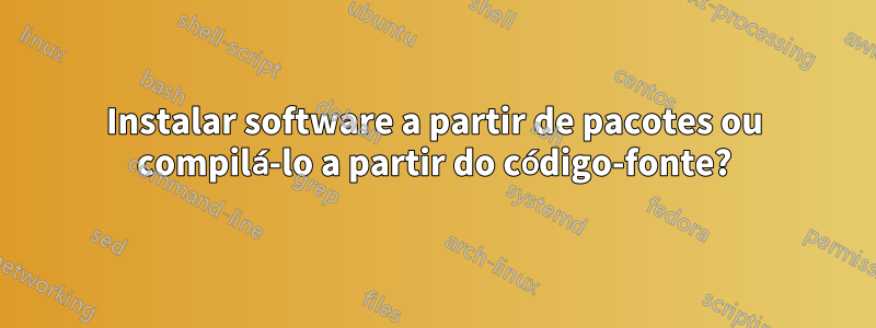 Instalar software a partir de pacotes ou compilá-lo a partir do código-fonte?