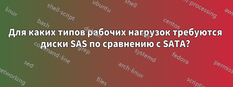 Для каких типов рабочих нагрузок требуются диски SAS по сравнению с SATA?