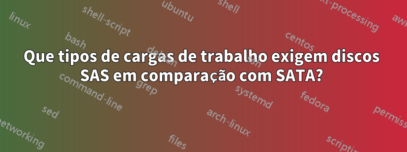 Que tipos de cargas de trabalho exigem discos SAS em comparação com SATA?