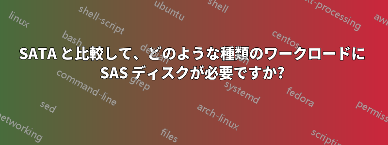 SATA と比較して、どのような種類のワークロードに SAS ディスクが必要ですか?