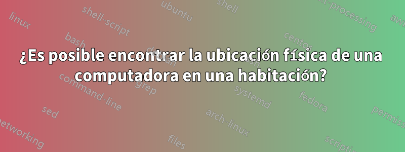 ¿Es posible encontrar la ubicación física de una computadora en una habitación?