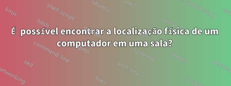 É possível encontrar a localização física de um computador em uma sala?