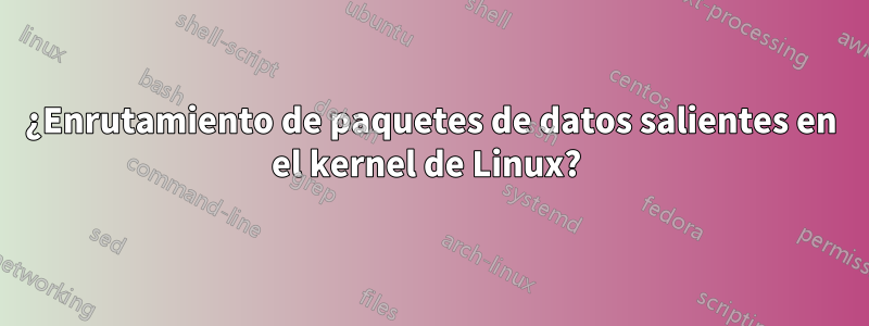 ¿Enrutamiento de paquetes de datos salientes en el kernel de Linux? 