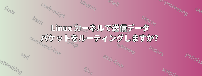 Linux カーネルで送信データ パケットをルーティングしますか? 