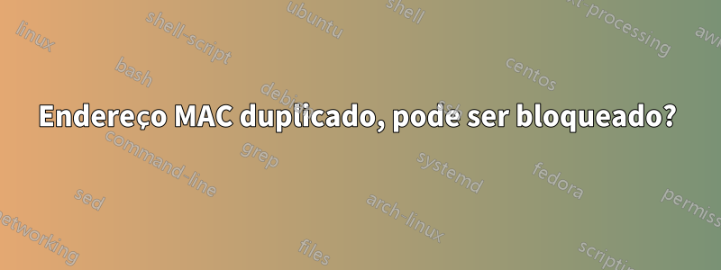 Endereço MAC duplicado, pode ser bloqueado?