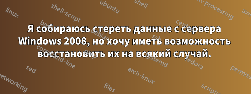 Я собираюсь стереть данные с сервера Windows 2008, но хочу иметь возможность восстановить их на всякий случай.