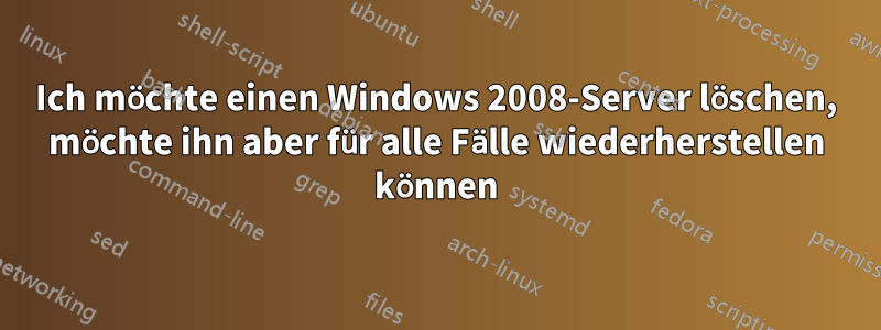 Ich möchte einen Windows 2008-Server löschen, möchte ihn aber für alle Fälle wiederherstellen können