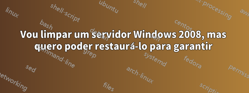 Vou limpar um servidor Windows 2008, mas quero poder restaurá-lo para garantir