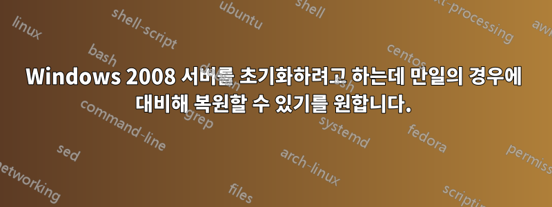 Windows 2008 서버를 초기화하려고 하는데 만일의 경우에 대비해 복원할 수 있기를 원합니다.