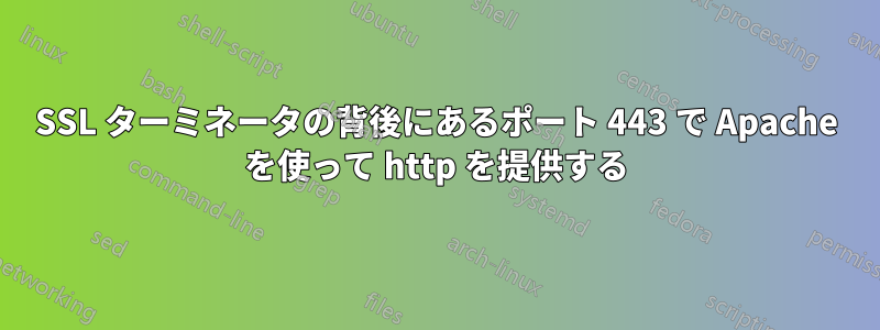 SSL ターミネータの背後にあるポート 443 で Apache を使って http を提供する