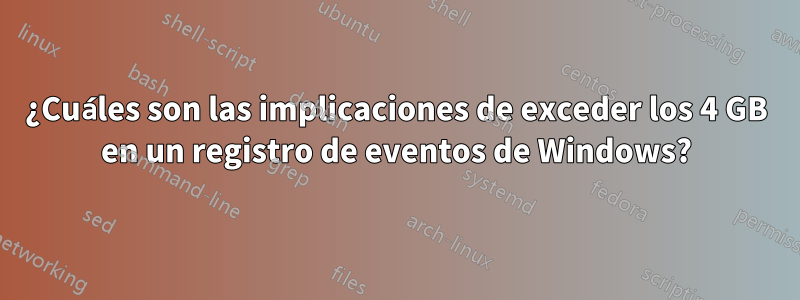 ¿Cuáles son las implicaciones de exceder los 4 GB en un registro de eventos de Windows?