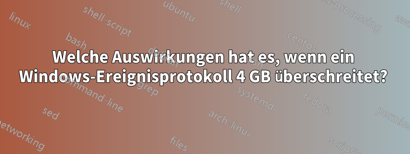 Welche Auswirkungen hat es, wenn ein Windows-Ereignisprotokoll 4 GB überschreitet?