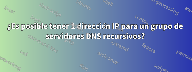 ¿Es posible tener 1 dirección IP para un grupo de servidores DNS recursivos?