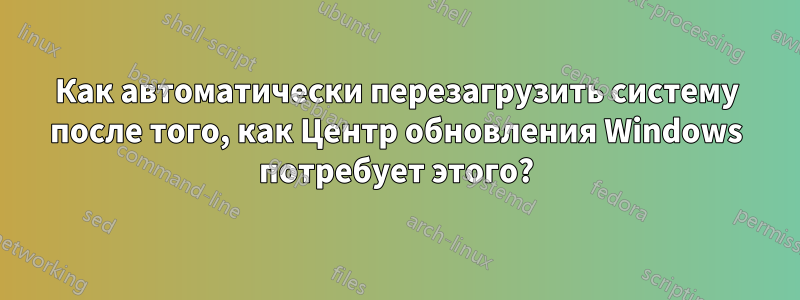 Как автоматически перезагрузить систему после того, как Центр обновления Windows потребует этого?