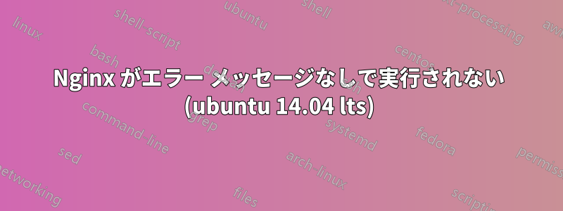 Nginx がエラー メッセージなしで実行されない (ubuntu 14.04 lts)