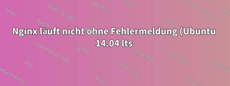 Nginx läuft nicht ohne Fehlermeldung (Ubuntu 14.04 lts)