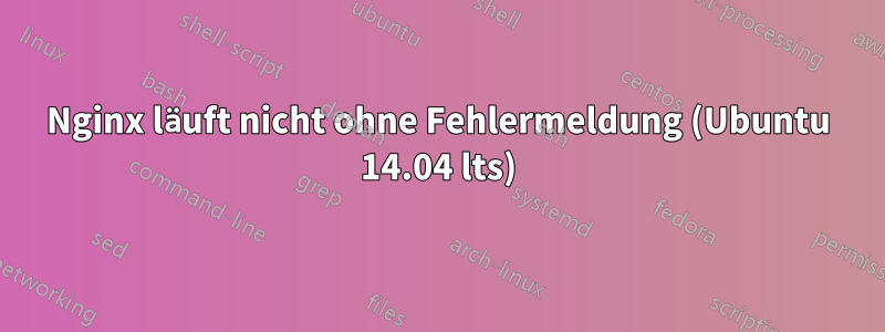 Nginx läuft nicht ohne Fehlermeldung (Ubuntu 14.04 lts)