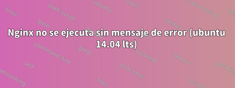 Nginx no se ejecuta sin mensaje de error (ubuntu 14.04 lts)