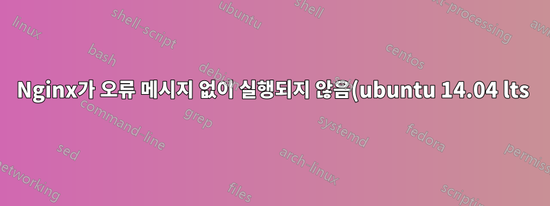 Nginx가 오류 메시지 없이 실행되지 않음(ubuntu 14.04 lts)