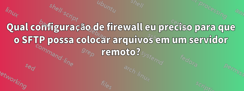 Qual configuração de firewall eu preciso para que o SFTP possa colocar arquivos em um servidor remoto?