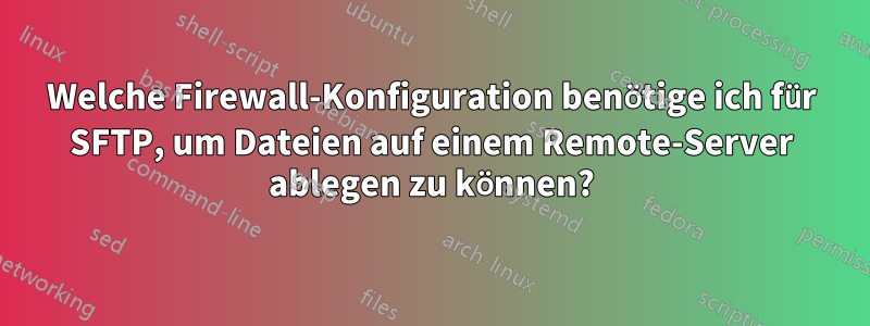 Welche Firewall-Konfiguration benötige ich für SFTP, um Dateien auf einem Remote-Server ablegen zu können?