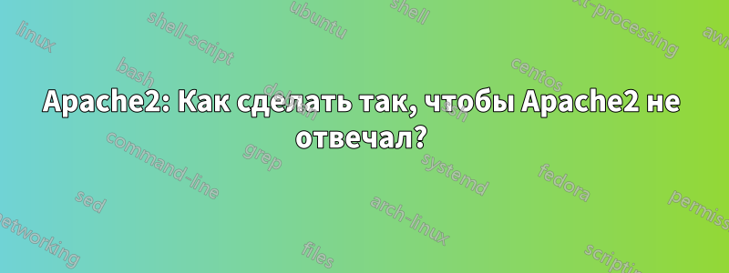 Apache2: Как сделать так, чтобы Apache2 не отвечал?