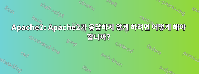 Apache2: Apache2가 응답하지 않게 하려면 어떻게 해야 합니까?