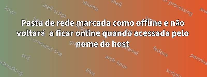 Pasta de rede marcada como offline e não voltará a ficar online quando acessada pelo nome do host