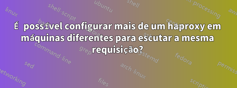 É possível configurar mais de um haproxy em máquinas diferentes para escutar a mesma requisição?