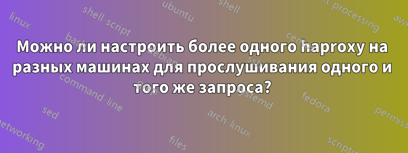 Можно ли настроить более одного haproxy на разных машинах для прослушивания одного и того же запроса?