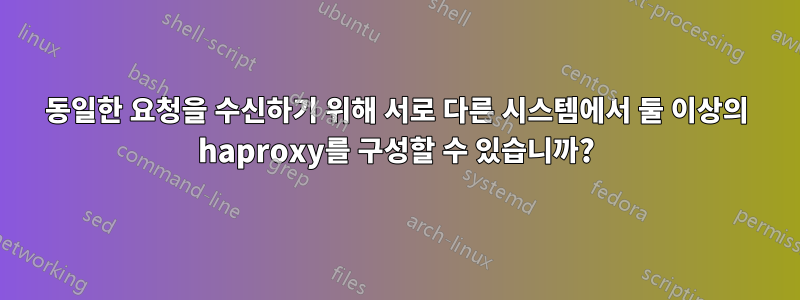 동일한 요청을 수신하기 위해 서로 다른 시스템에서 둘 이상의 haproxy를 구성할 수 있습니까?