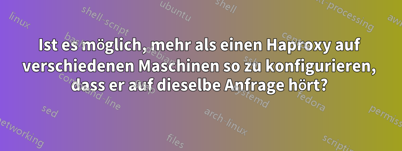 Ist es möglich, mehr als einen Haproxy auf verschiedenen Maschinen so zu konfigurieren, dass er auf dieselbe Anfrage hört?