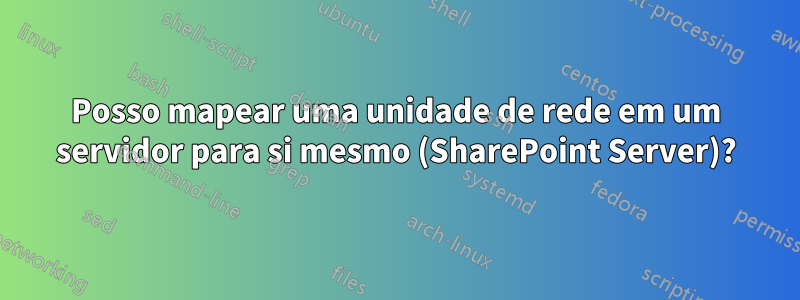 Posso mapear uma unidade de rede em um servidor para si mesmo (SharePoint Server)?