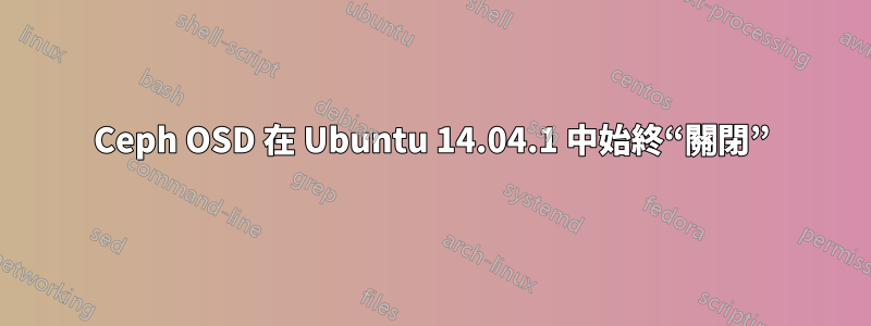 Ceph OSD 在 Ubuntu 14.04.1 中始終“關閉”