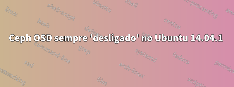 Ceph OSD sempre 'desligado' no Ubuntu 14.04.1