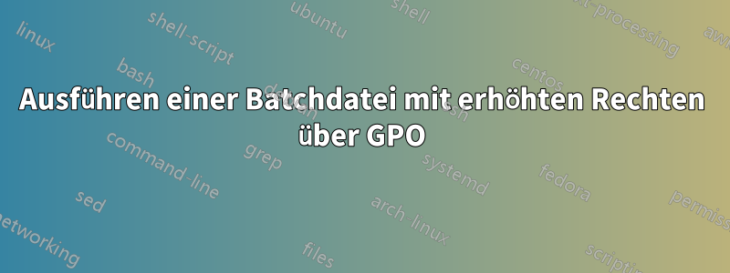 Ausführen einer Batchdatei mit erhöhten Rechten über GPO