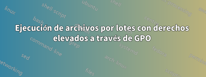 Ejecución de archivos por lotes con derechos elevados a través de GPO