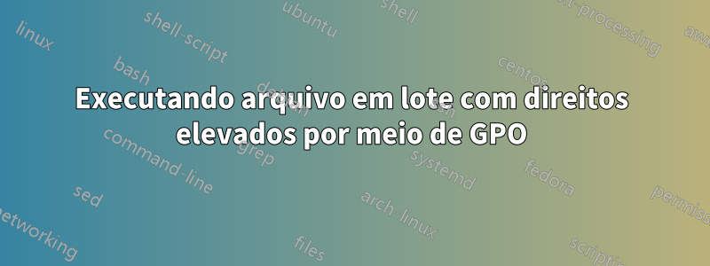 Executando arquivo em lote com direitos elevados por meio de GPO