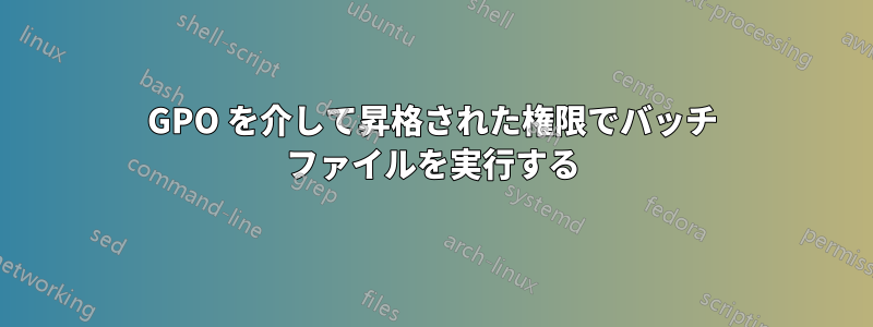 GPO を介して昇格された権限でバッチ ファイルを実行する